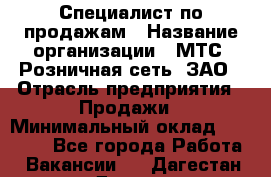 Специалист по продажам › Название организации ­ МТС, Розничная сеть, ЗАО › Отрасль предприятия ­ Продажи › Минимальный оклад ­ 20 000 - Все города Работа » Вакансии   . Дагестан респ.,Дагестанские Огни г.